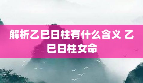 乙巳风水堂:乙巳女命的命运如何乙巳