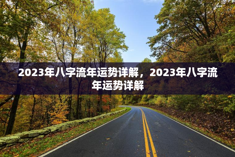 2023年八字流年运势详解，2023年八字流年运势详解