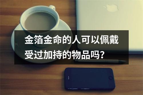 金箔金命佩戴什么好_金箔金命的女人最好戴什么首饰_金箔金命的人好不好