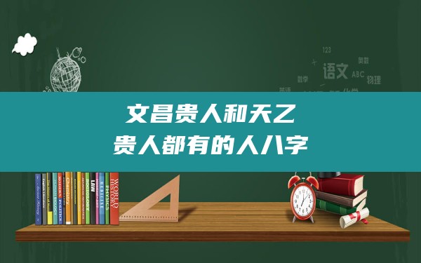 文昌贵人和天乙贵人都有的人八字_八字带文昌贵人什么意思啊 - 一测网